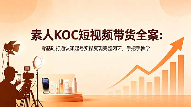 素人KOC短视频带货全案：零基础打通认知起号实操变现完整闭环，手把手教学-孔明聊项目