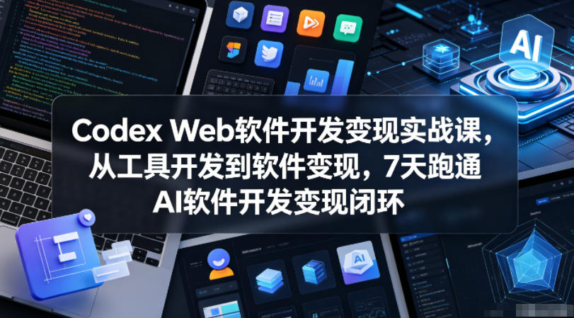 Codex Web软件开发变现实战课，从工具开发到软件变现，7天跑通AI软件开发变现闭环-孔明聊项目