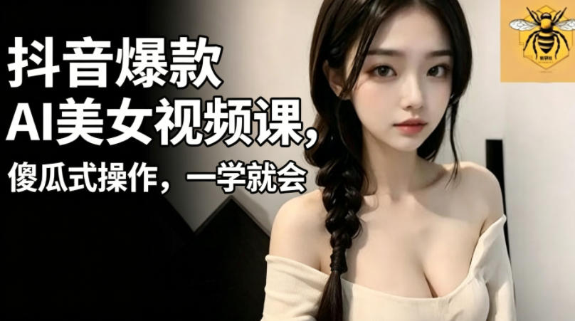 抖音爆款AI美女视频课，傻瓜式操作，一学就会，1个小就能上手-孔明聊项目