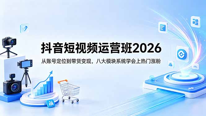 抖音短视频运营班2026：从账号定位到带货变现，八大模块系统学会上热门涨粉-孔明聊项目