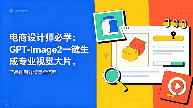 电商设计师必学-更新：GPT-Image2一键生成专业视觉大片，产品图到详情页全流程-孔明聊项目