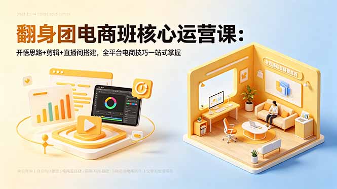 翻身团电商班核心运营课：开悟思路+剪辑+直播间搭建，全平台电商技巧一站式掌握-孔明聊项目