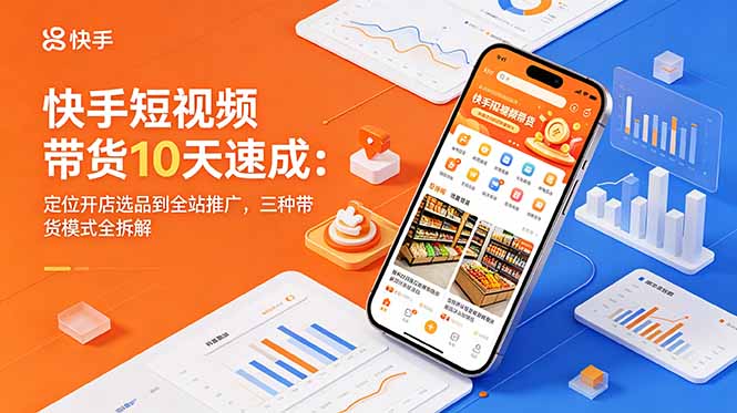 快手短视频带货10天速成：定位开店选品到全站推广，三种带货模式全拆解-孔明聊项目
