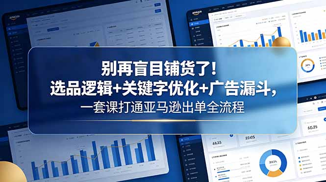 别再盲目铺货了！选品逻辑+关键字优化+广告漏斗，一套课打通亚马逊出单全流程-孔明聊项目