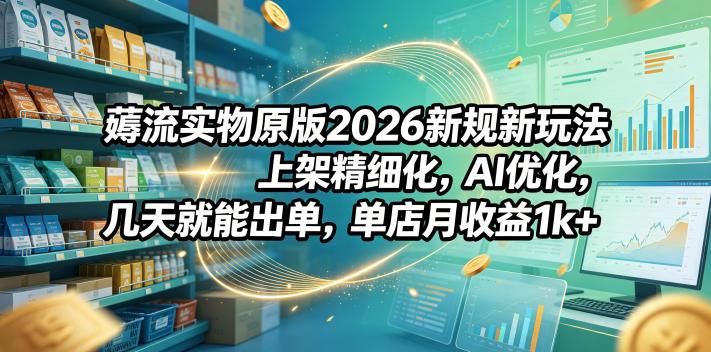 薅流实物原版2026新规新玩法，上架精细化，AI优化，几天就能出单，单店月收益1k+-孔明聊项目