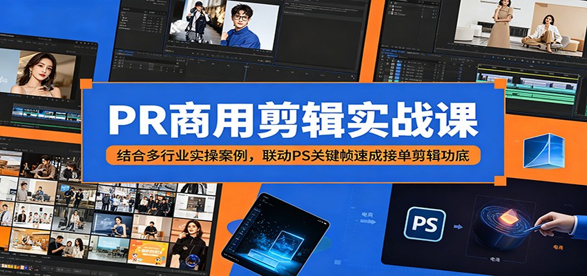 PR商用剪辑实战课：结合多行业实操案例，联动PS关键帧速成接单剪辑功底-孔明聊项目