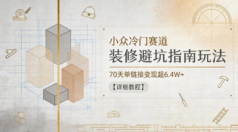 小众冷门赛道,装修避坑指南玩法,70天单链接变现超6.4W+【详细教程】-孔明聊项目