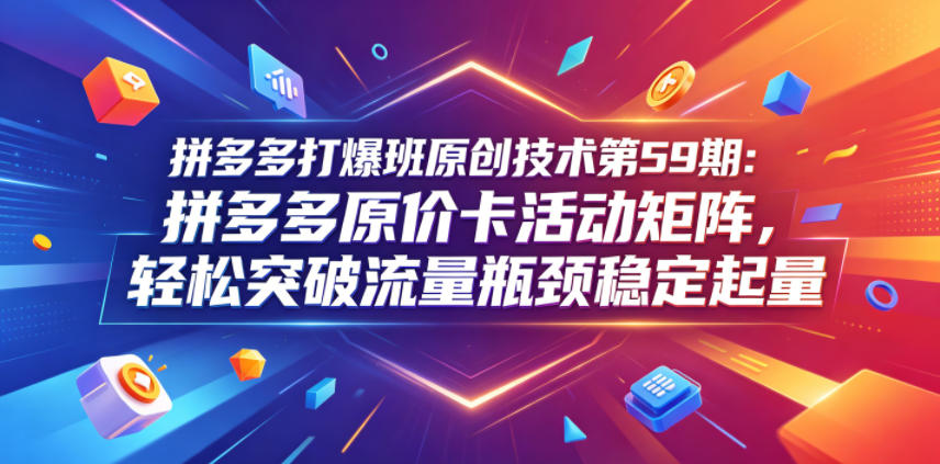 拼多多打爆班原创技术第59期：拼多多原价卡活动矩阵，轻松突破流量瓶颈稳定起量-孔明聊项目