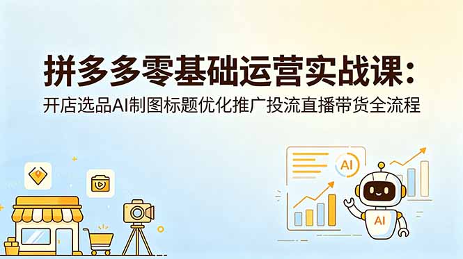 拼多多零基础运营实战课：开店选品AI制图标题优化推广投流直播带货全流程-孔明聊项目