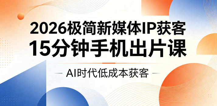 2026极简新媒体IP获客，15分钟手机出片课，AI时代低成本获客-孔明聊项目