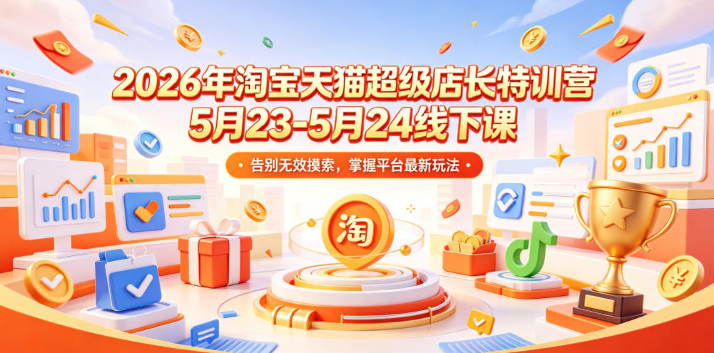 2026年淘宝天猫超级店长特训营5月23-5月24线下课，告别无效摸索，掌握平台最新玩法-孔明聊项目