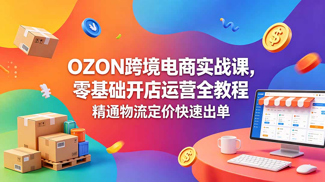 OZON 跨境电商实战课，零基础开店运营全教程，精通物流定价快速出单-孔明聊项目