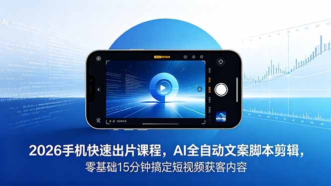 2026 手机快速出片课程，AI 全自动文案脚本剪辑，零基础 15 分钟搞定短视频获客内容-孔明聊项目
