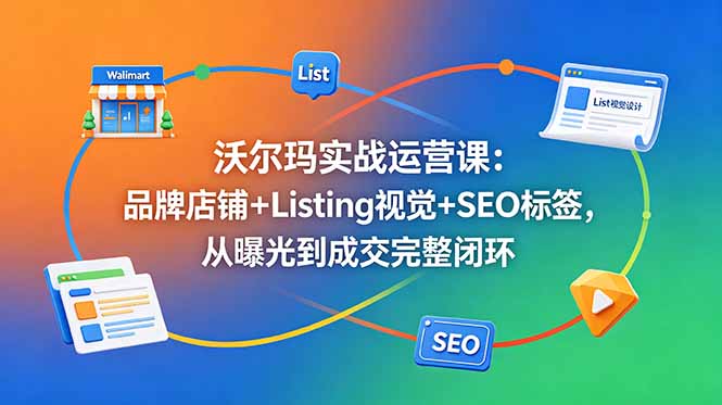 沃尔玛实战运营课：品牌店铺+Listing视觉+SEO标签，从曝光到成交完整闭环-孔明聊项目