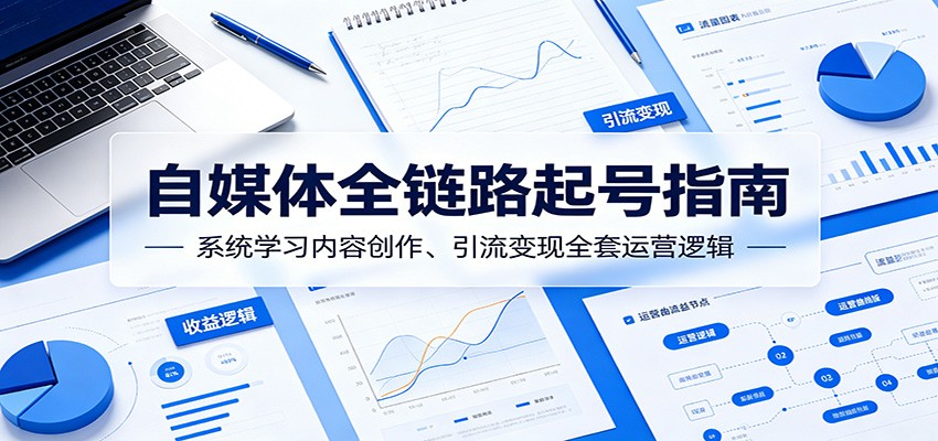 自媒体全链路起号指南：系统学习内容创作、引流变现全套运营逻辑-孔明聊项目