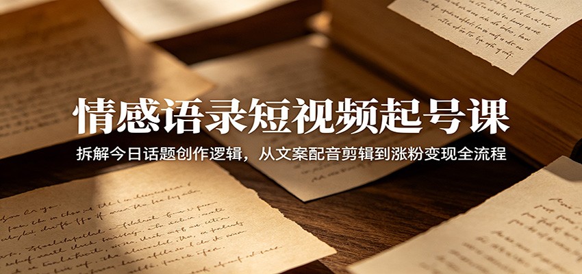 情感语录短视频起号课：拆解今日话题创作逻辑，从文案配音剪辑到涨粉变现全流程-孔明聊项目