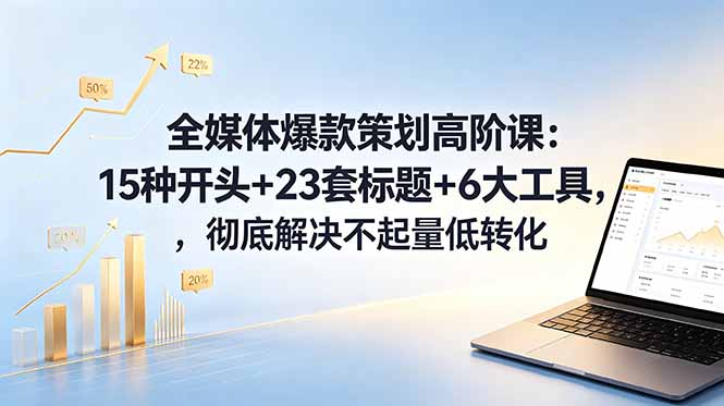 全媒体爆款策划高阶课：15种开头+23套标题+6大工具，彻底解决不起量低转化-孔明聊项目