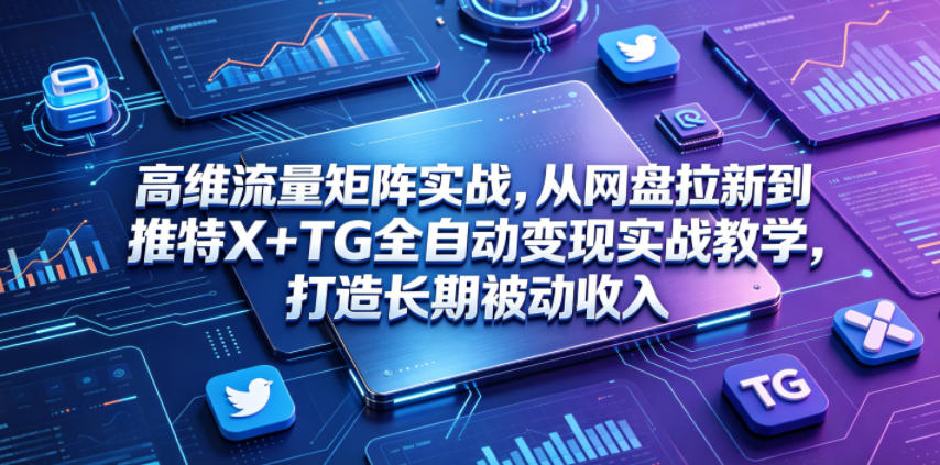 高维流量矩阵实战，从网盘拉新到推特X+TG全自动变现实战教学，打造长期被动收入-孔明聊项目