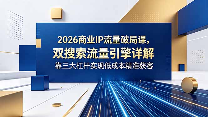 2026商业IP流量破局课，双搜索流量引擎详解，靠三大杠杆实现低成本精准获客-孔明聊项目