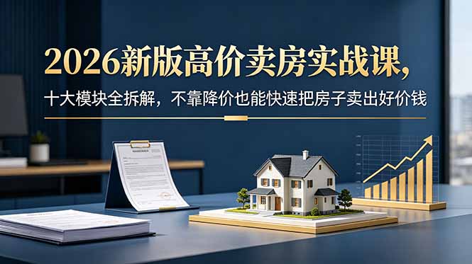 2026新版高价卖房实战课，十大模块全拆解，不靠降价也能快速把房子卖出好价钱-孔明聊项目