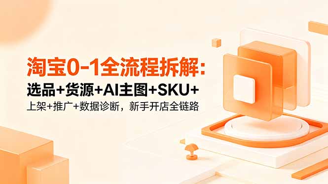 淘宝0-1全流程拆解：选品+货源+AI主图+SKU+上架+推广+数据诊断，新手开店全链路-孔明聊项目