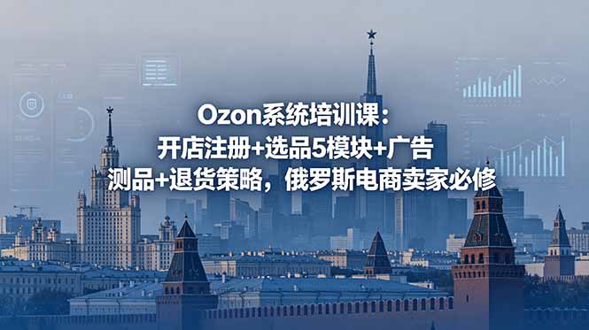 Ozon系统培训课：开店注册+选品5模块+广告测品+退货策略，俄罗斯电商卖家必修-孔明聊项目