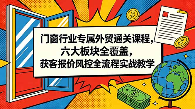 门窗行业专属外贸通关课程，六大板块全覆盖，获客报价风控全流程实战教学-孔明聊项目