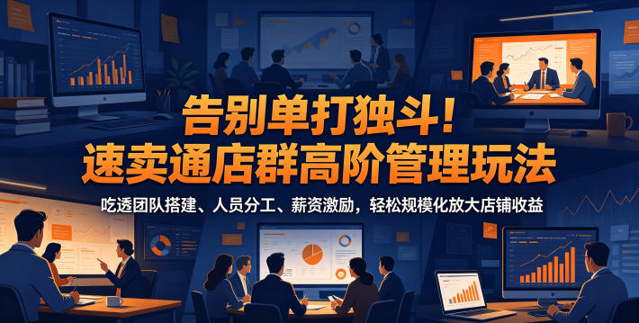 告别单打独斗！速卖通店群高阶管理玩法，吃透团队搭建、人员分工、薪资激励，轻松规模化放大店铺收益-孔明聊项目
