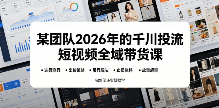 某团队2026年的千川投流短视频全域带货课，从选品测品、吊品玩法、止损控耗到放量起量，完整闭环实战教学-孔明聊项目