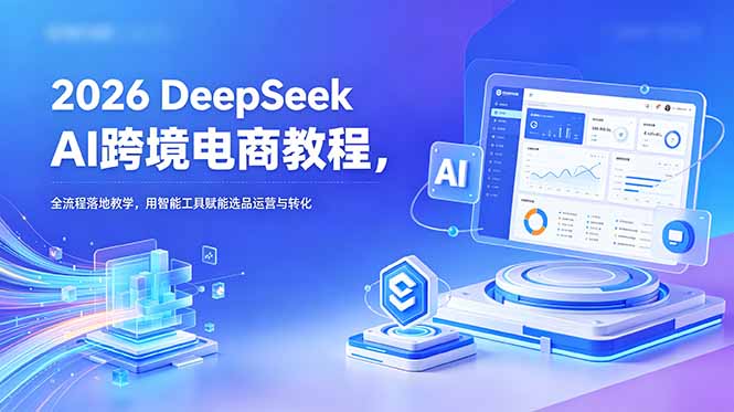 2026 DeepSeek AI跨境电商教程，全流程落地教学，用智能工具赋能选品运营与转化-孔明聊项目