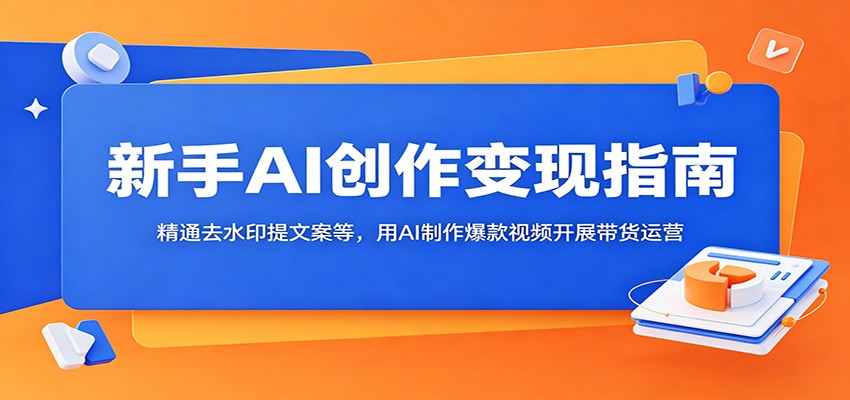 新手AI创作变现指南：精通去水印提文案等，用AI制作爆款视频开展带货运营-孔明聊项目