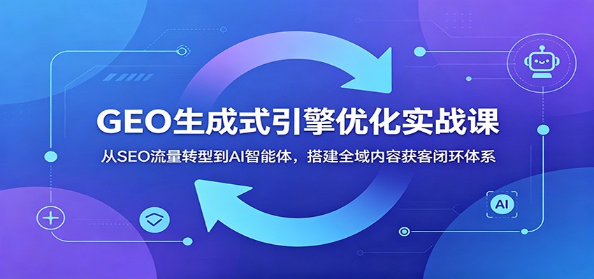 GEO生成式引擎优化实战课：从SEO流量转型到AI智能体，搭建全域内容获客闭环体系-孔明聊项目
