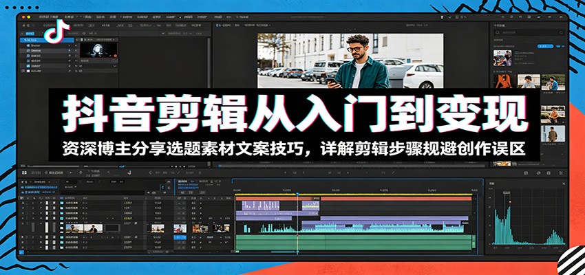 抖音剪辑从入门到变现：资深博主分享选题素材文案技巧，详解剪辑步骤规避创作误区-孔明聊项目