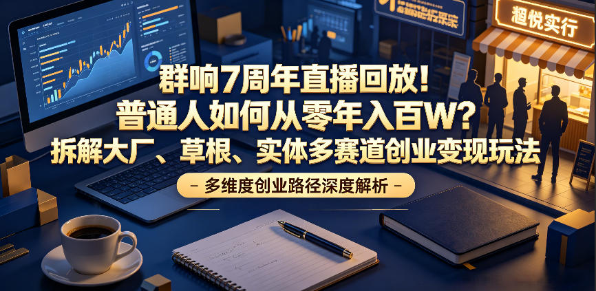 群响7周年直播回放！普通人如何从零年入百W？拆解大厂、草根、实体多赛道创业变现玩法-孔明聊项目