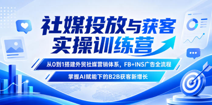 社媒投放与获客实操训练营，从0到1搭建外贸社媒营销体系，FB+INS广告全流程，掌握AI赋能下的B2B获客新增长-孔明聊项目