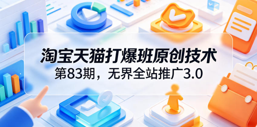 淘宝天猫打爆班原创技术第83期，无界全站推广3.0，实现店铺高投产爆单增收-孔明聊项目