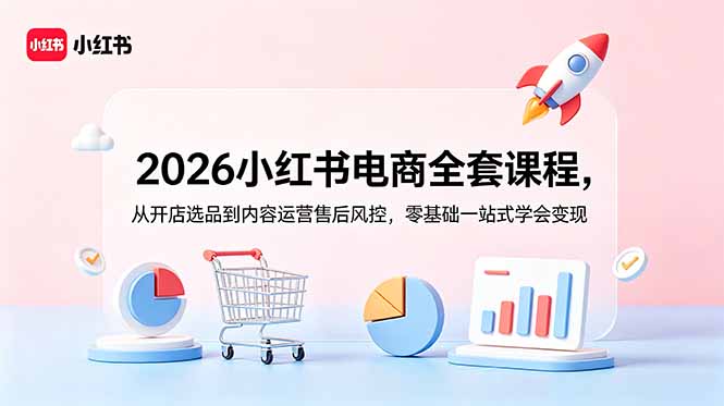 2026小红书电商全套课程，从开店选品到内容运营售后风控，零基础一站式学会变现-孔明聊项目