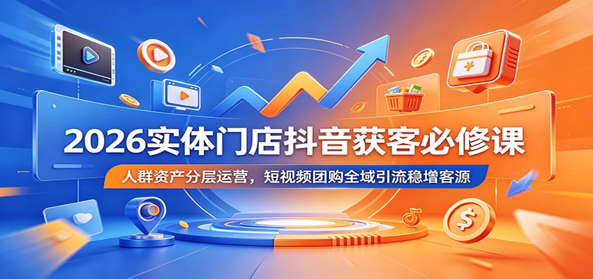 2026实体门店抖音获客必修课：人群资产分层运营，短视频团购全域引流稳增客源-孔明聊项目