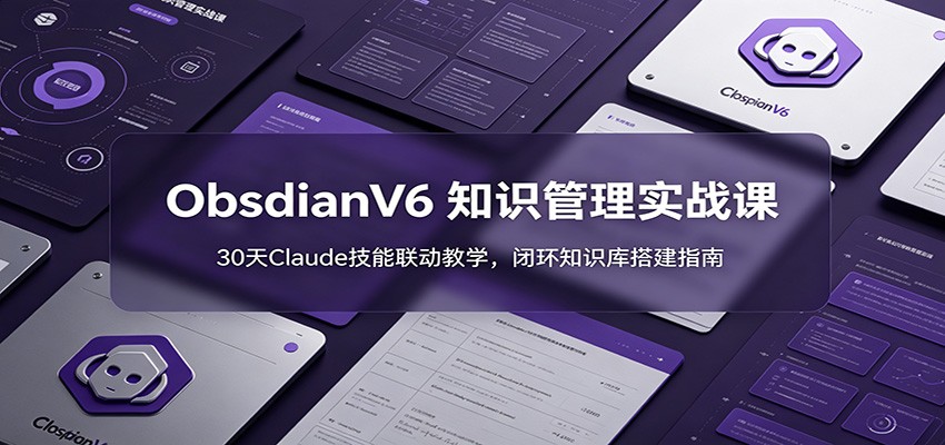 ObsidianV6 知识管理实战课：30天Claude技能联动教学，闭环知识库搭建指南-孔明聊项目