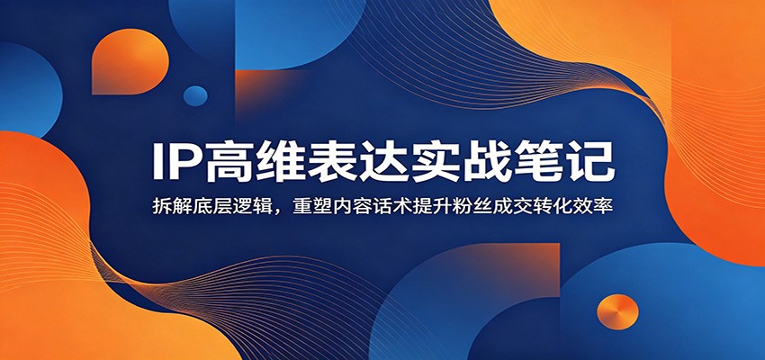 IP高维表达实战笔记：拆解底层逻辑，重塑内容话术提升粉丝成交转化效率-孔明聊项目