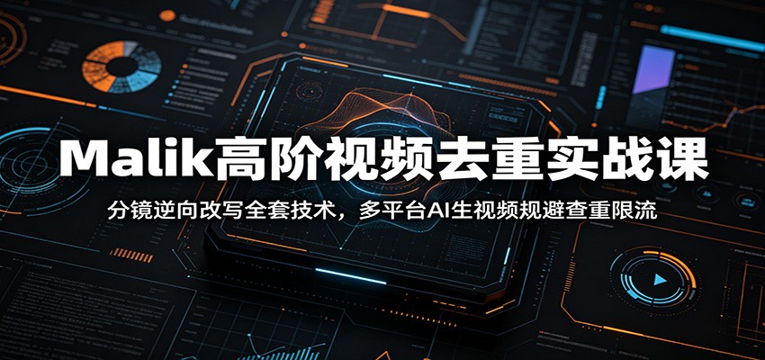 Malik高阶视频去重实战课：分镜逆向改写全套技术，多平台AI生视频规避查重限流-孔明聊项目