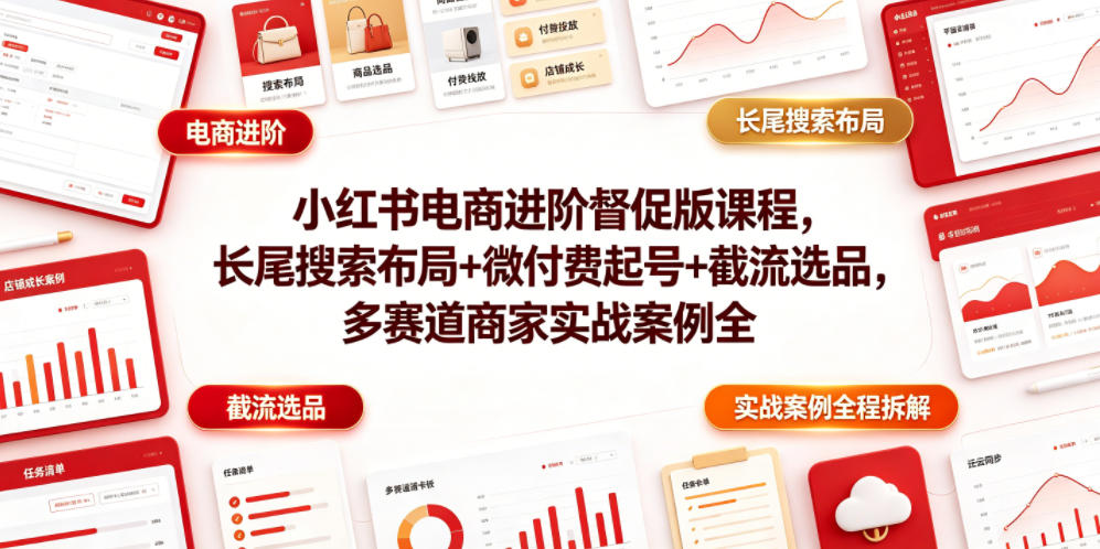小红书电商进阶督促版课程，长尾搜索布局+微付费起号+截流选品，多赛道商家实战案例全程拆解-孔明聊项目
