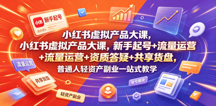 小红书虚拟产品大课，新手起号+流量运营+资质答疑+共享货盘，普通人轻资产副业一站式教学-孔明聊项目