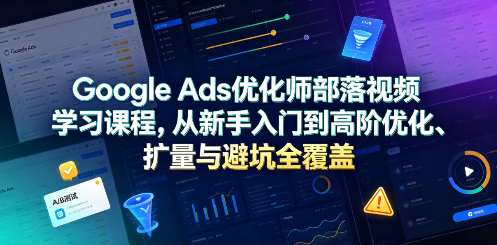 Google Ads优化师部落视频学习课程，从新手入门到高阶优化、扩量与避坑全覆盖(更新2026)-孔明聊项目