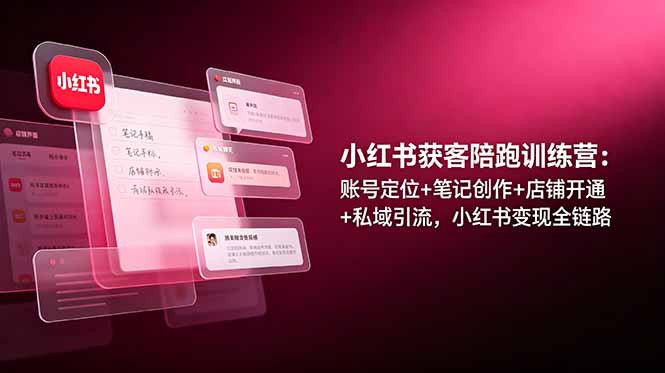 小红书获客陪跑训练营：账号定位+笔记创作+店铺开通+私域引流，小红书变现全链路-孔明聊项目