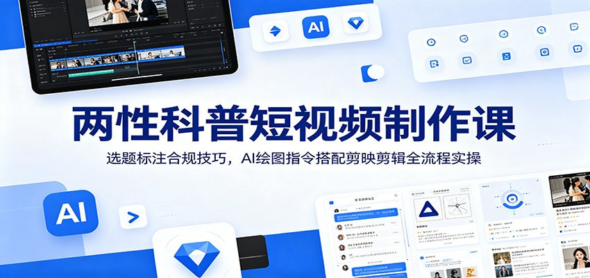 两性科普短视频制作课：选题标注合规技巧，AI绘图指令搭配剪映剪辑全流程实操-孔明聊项目