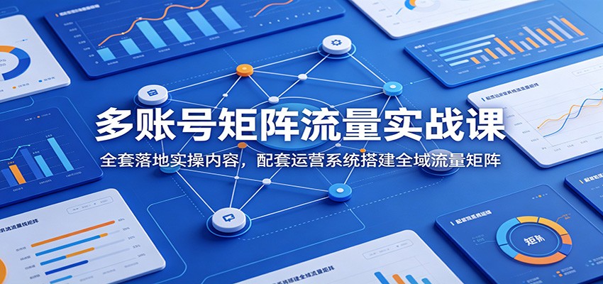 多账号矩阵流量实战课：全套落地实操内容，配套运营系统搭建全域流量矩阵-孔明聊项目