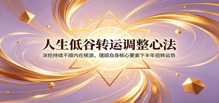 人生低谷转运调整心法：深挖持续不顺内在根源，理顺自身核心要素下半年扭转运势-孔明聊项目