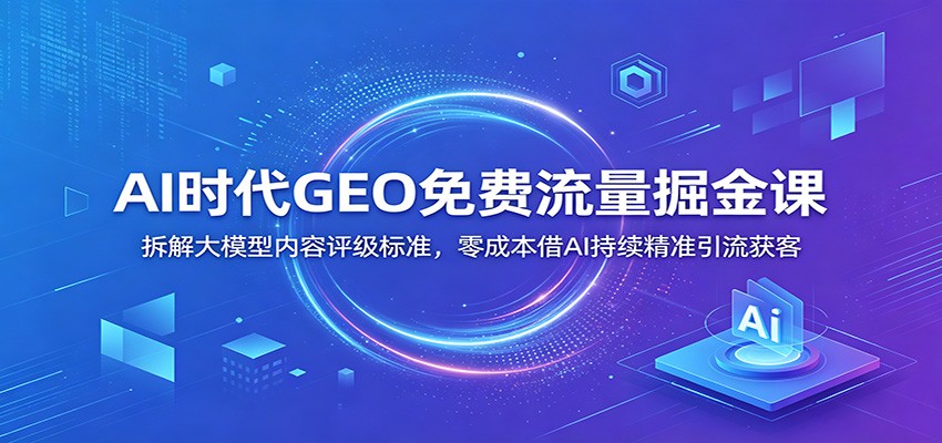AI时代GEO免费流量掘金课：拆解大模型内容评级标准，零成本借AI持续精准引流获客-孔明聊项目