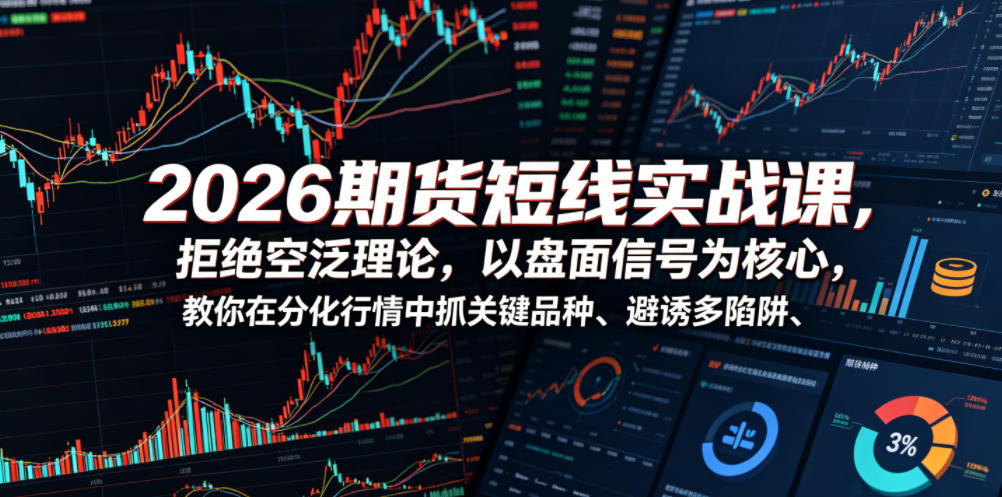 2026期货短线实战课，拒绝空泛理论，以盘面信号为核心，教你在分化行情中抓关键品种、避诱多陷阱(更新)-孔明聊项目